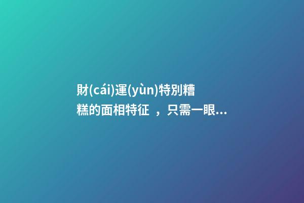 財(cái)運(yùn)特別糟糕的面相特征，只需一眼就能看出